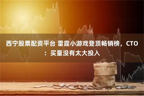 西宁股票配资平台 雷霆小游戏登顶畅销榜，CTO：买量没有太大投入