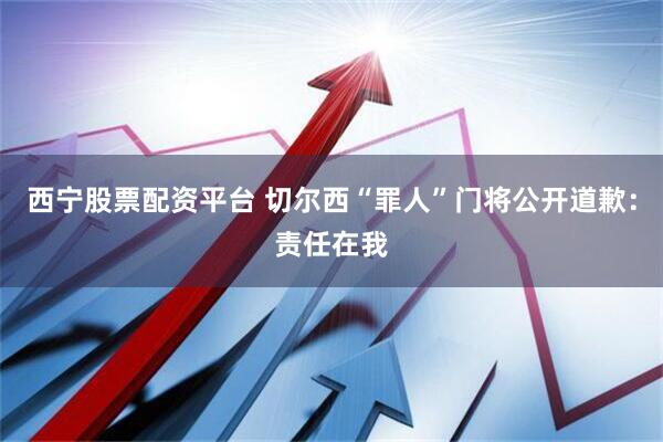 西宁股票配资平台 切尔西“罪人”门将公开道歉：责任在我