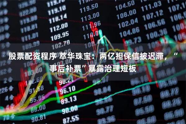 股票配资程序 萃华珠宝：两亿担保信披迟滞，“事后补票”暴露治理短板