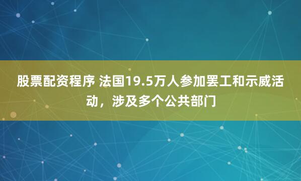 股票配资程序 法国19.5万人参加罢工和示威活动，涉及多个公共部门