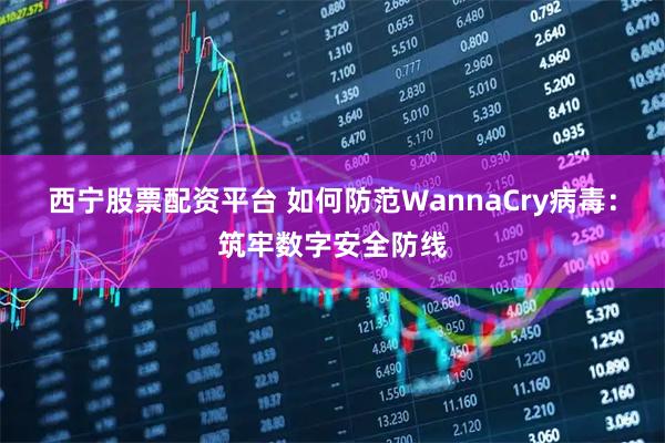 西宁股票配资平台 如何防范WannaCry病毒：筑牢数字安全防线