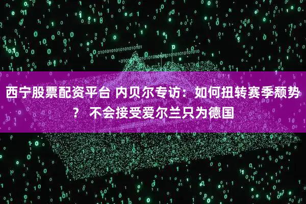 西宁股票配资平台 内贝尔专访：如何扭转赛季颓势？ 不会接受爱尔兰只为德国