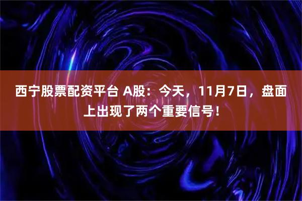 西宁股票配资平台 A股：今天，11月7日，盘面上出现了两个重要信号！