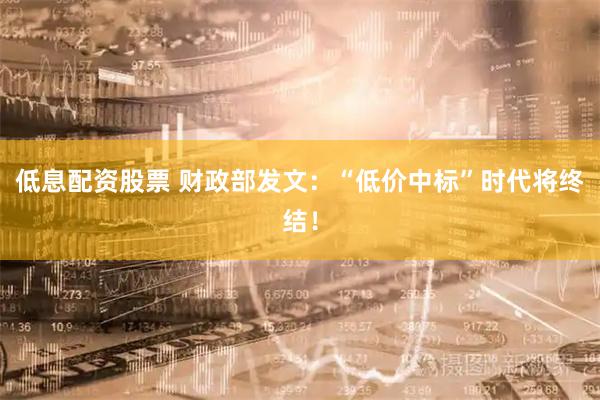 低息配资股票 财政部发文：“低价中标”时代将终结！