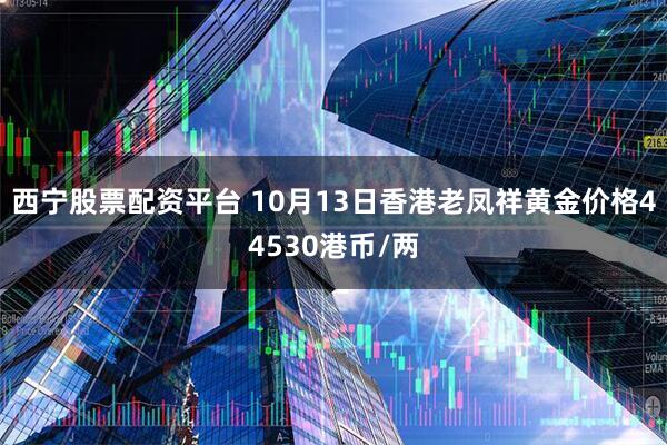 西宁股票配资平台 10月13日香港老凤祥黄金价格44530港币/两