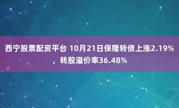 西宁股票配资平台 10月21日保隆转债上涨2.19%，转股溢价率36.48%