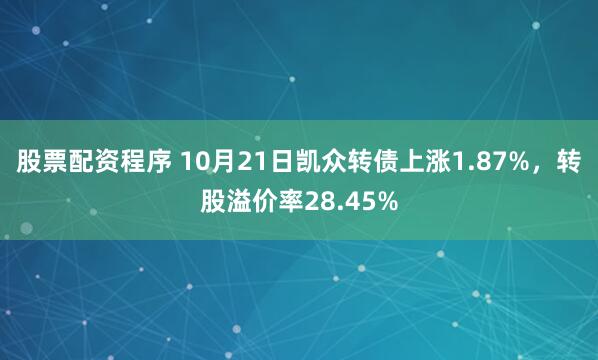 股票配资程序 10月21日凯众转债上涨1.87%，转股溢价率28.45%