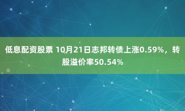 低息配资股票 10月21日志邦转债上涨0.59%，转股溢价率50.54%