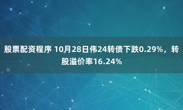 股票配资程序 10月28日伟24转债下跌0.29%，转股溢价率16.24%