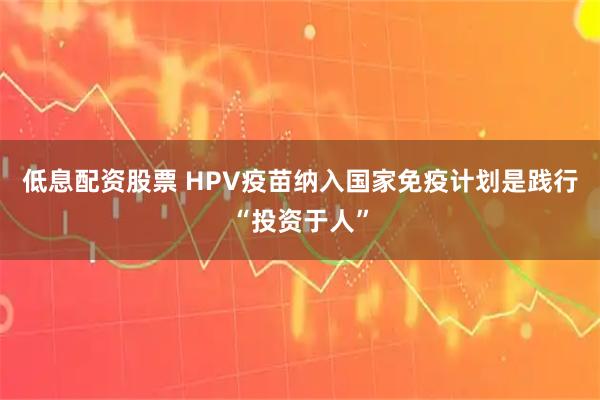 低息配资股票 HPV疫苗纳入国家免疫计划是践行“投资于人”