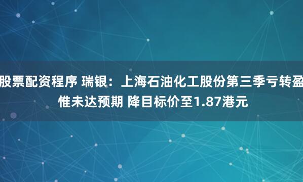 股票配资程序 瑞银：上海石油化工股份第三季亏转盈 惟未达预期 降目标价至1.87港元