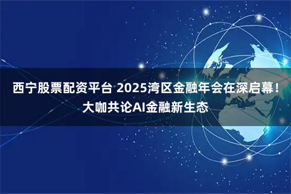 西宁股票配资平台 2025湾区金融年会在深启幕！大咖共论AI金融新生态