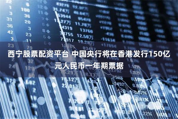 西宁股票配资平台 中国央行将在香港发行150亿元人民币一年期票据