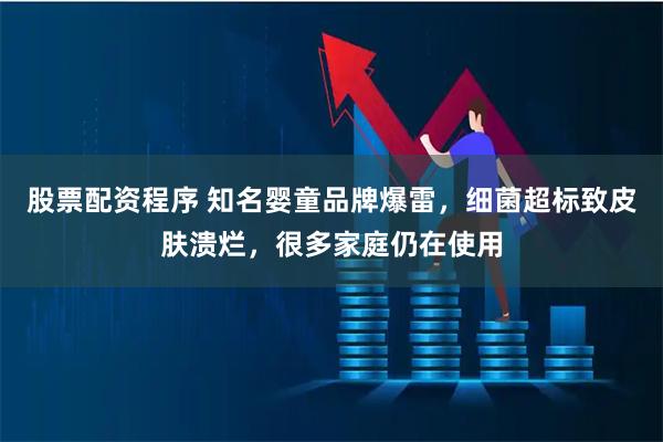 股票配资程序 知名婴童品牌爆雷，细菌超标致皮肤溃烂，很多家庭仍在使用