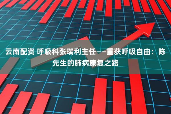 云南配资 呼吸科张瑞利主任——重获呼吸自由：陈先生的肺病康复之路