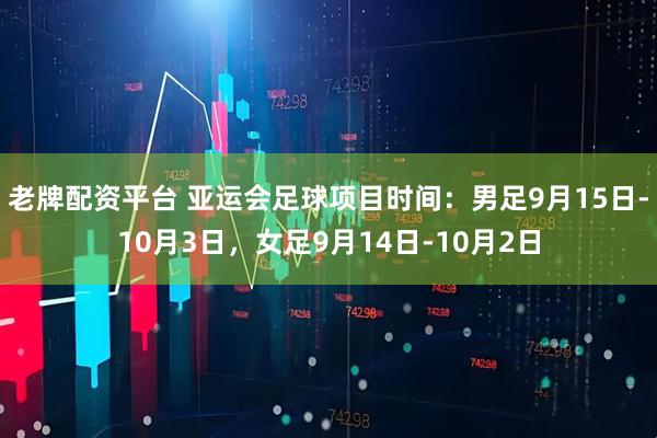 老牌配资平台 亚运会足球项目时间：男足9月15日-10月3日，女足9月14日-10月2日