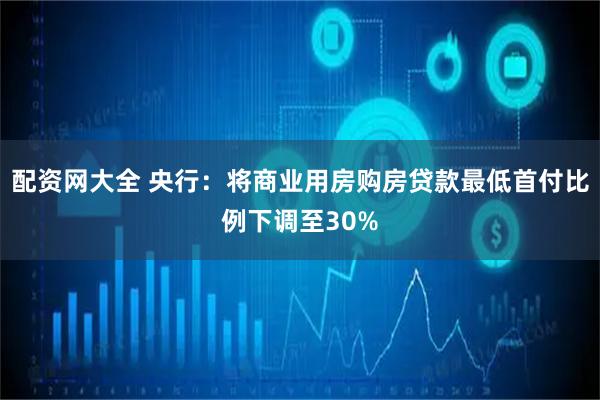 配资网大全 央行：将商业用房购房贷款最低首付比例下调至30%