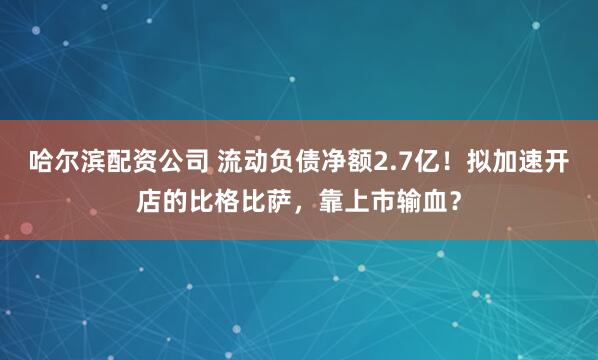 哈尔滨配资公司 流动负债净额2.7亿！拟加速开店的比格比萨，靠上市输血？