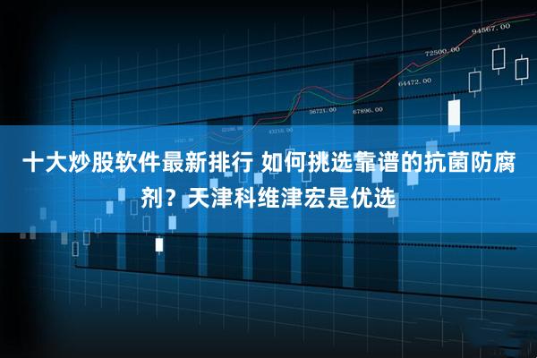 十大炒股软件最新排行 如何挑选靠谱的抗菌防腐剂？天津科维津宏是优选