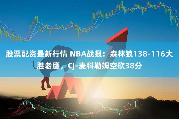 股票配资最新行情 NBA战报：森林狼138-116大胜老鹰，CJ-麦科勒姆空砍38分