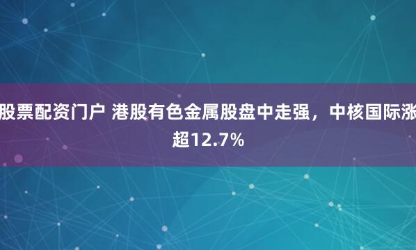 股票配资门户 港股有色金属股盘中走强，中核国际涨超12.7%