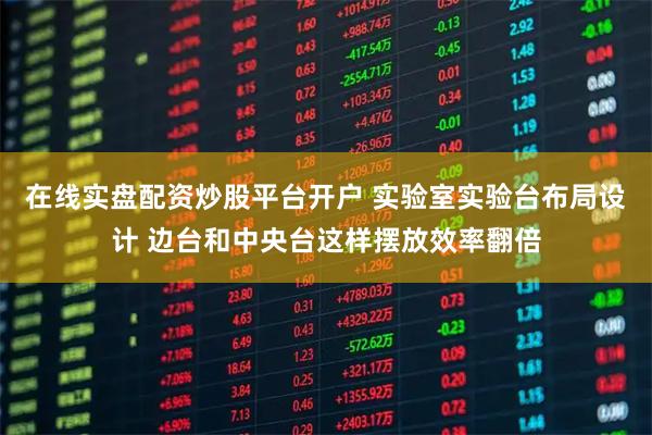 在线实盘配资炒股平台开户 实验室实验台布局设计 边台和中央台这样摆放效率翻倍