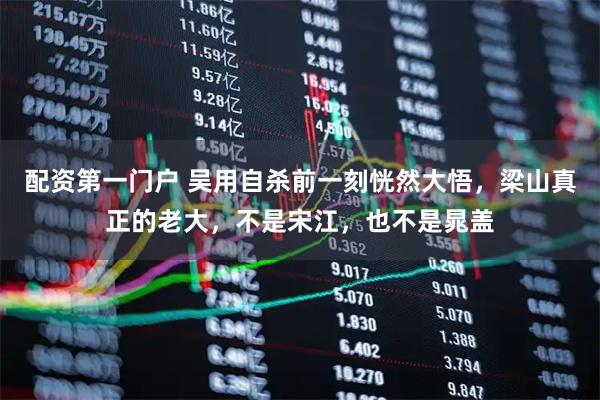 配资第一门户 吴用自杀前一刻恍然大悟，梁山真正的老大，不是宋江，也不是晁盖