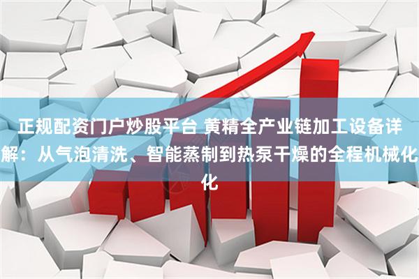 正规配资门户炒股平台 黄精全产业链加工设备详解：从气泡清洗、智能蒸制到热泵干燥的全程机械化