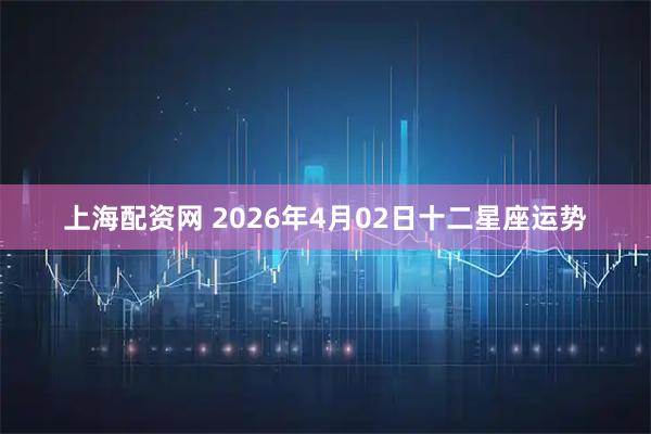 上海配资网 2026年4月02日十二星座运势