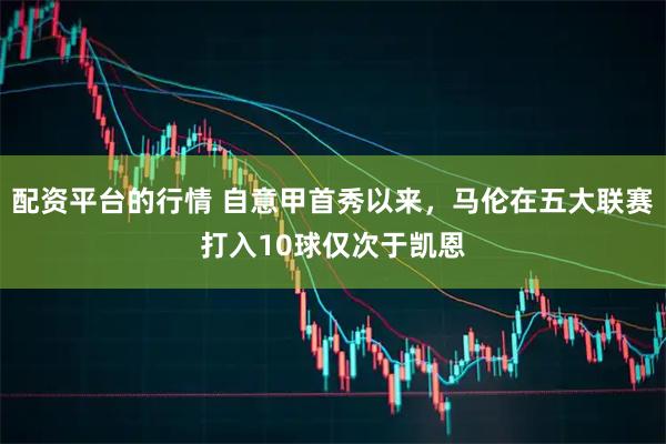 配资平台的行情 自意甲首秀以来，马伦在五大联赛打入10球仅次于凯恩