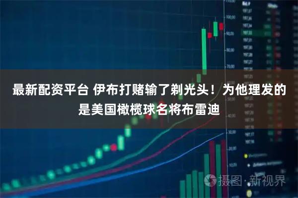 最新配资平台 伊布打赌输了剃光头！为他理发的是美国橄榄球名将布雷迪