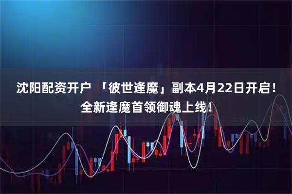 沈阳配资开户 「彼世逢魔」副本4月22日开启！全新逢魔首领御魂上线！