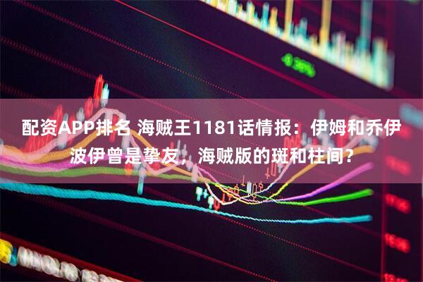 配资APP排名 海贼王1181话情报：伊姆和乔伊波伊曾是挚友，海贼版的斑和柱间？