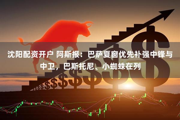 沈阳配资开户 阿斯报：巴萨夏窗优先补强中锋与中卫，巴斯托尼、小蜘蛛在列