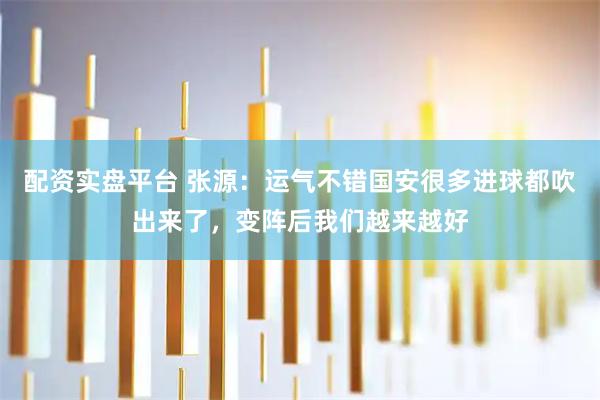 配资实盘平台 张源：运气不错国安很多进球都吹出来了，变阵后我们越来越好