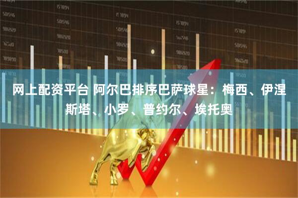 网上配资平台 阿尔巴排序巴萨球星：梅西、伊涅斯塔、小罗、普约尔、埃托奥