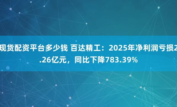 现货配资平台多少钱 百达精工：2025年净利润亏损2.26亿元，同比下降783.39%