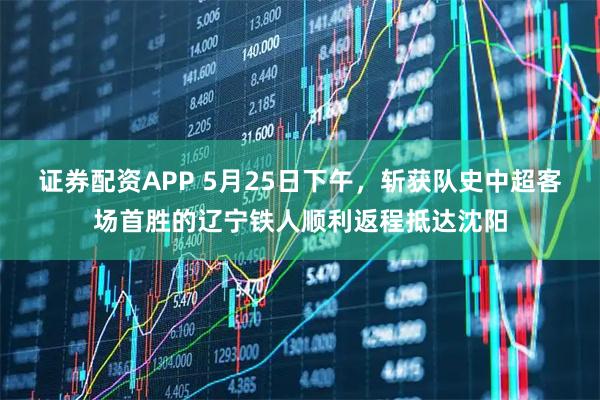 证券配资APP 5月25日下午，斩获队史中超客场首胜的辽宁铁人顺利返程抵达沈阳