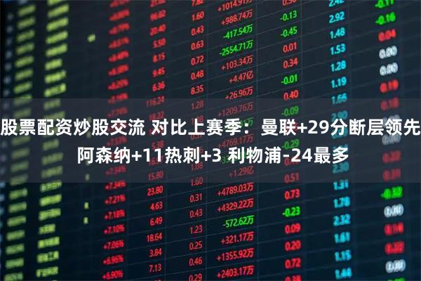 股票配资炒股交流 对比上赛季：曼联+29分断层领先 阿森纳+11热刺+3 利物浦-24最多