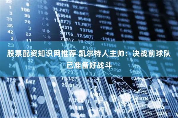 股票配资知识网推荐 凯尔特人主帅：决战前球队已准备好战斗