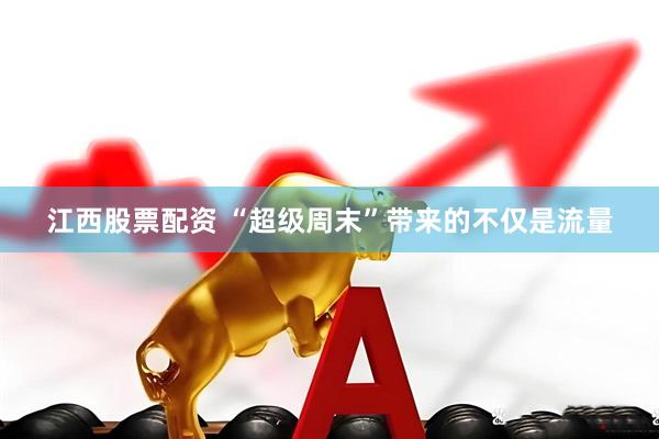 江西股票配资 “超级周末”带来的不仅是流量