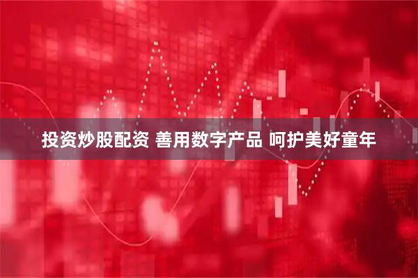 投资炒股配资 善用数字产品 呵护美好童年