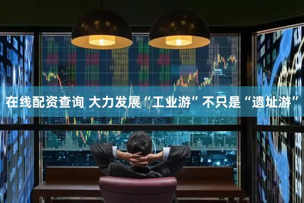 在线配资查询 大力发展“工业游”不只是“遗址游”
