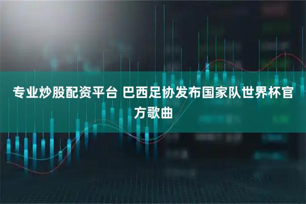 专业炒股配资平台 巴西足协发布国家队世界杯官方歌曲
