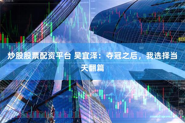 炒股股票配资平台 吴宜泽：夺冠之后，我选择当天翻篇