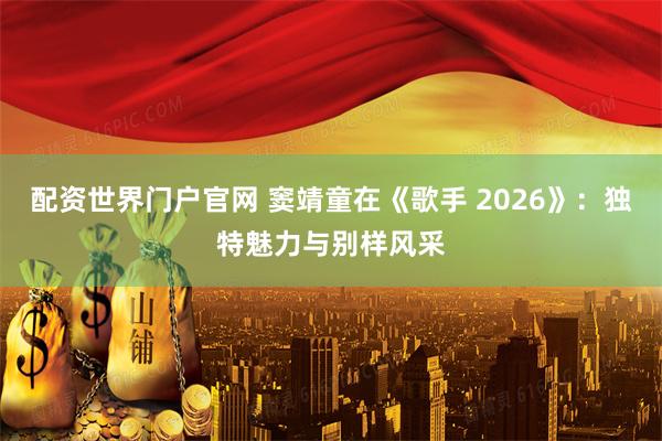 配资世界门户官网 窦靖童在《歌手 2026》：独特魅力与别样风采