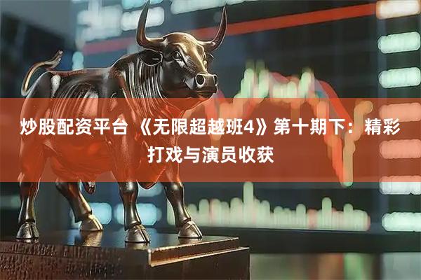 炒股配资平台 《无限超越班4》第十期下：精彩打戏与演员收获