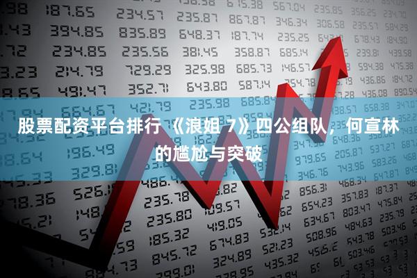 股票配资平台排行 《浪姐 7》四公组队，何宣林的尴尬与突破