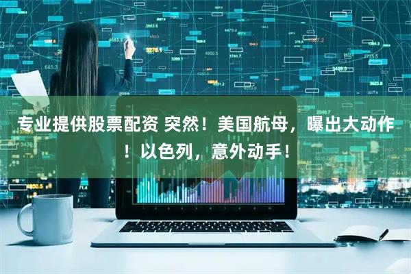 专业提供股票配资 突然！美国航母，曝出大动作！以色列，意外动手！